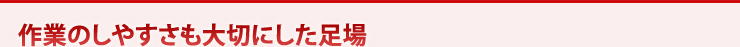 作業のしやすさも大切にした足場